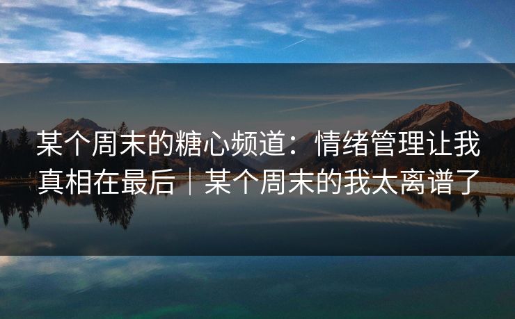 某个周末的糖心频道:情绪管理让我真相在最后|某个周末的我太离谱了 某个周末的糖心频道:情绪管理让我真相在最后|某个周末的我太离谱了
