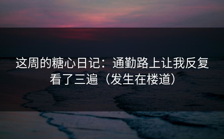 这周的糖心日记：通勤路上让我反复看了三遍（发生在楼道）