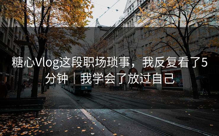 糖心Vlog这段职场琐事，我反复看了5分钟｜我学会了放过自己