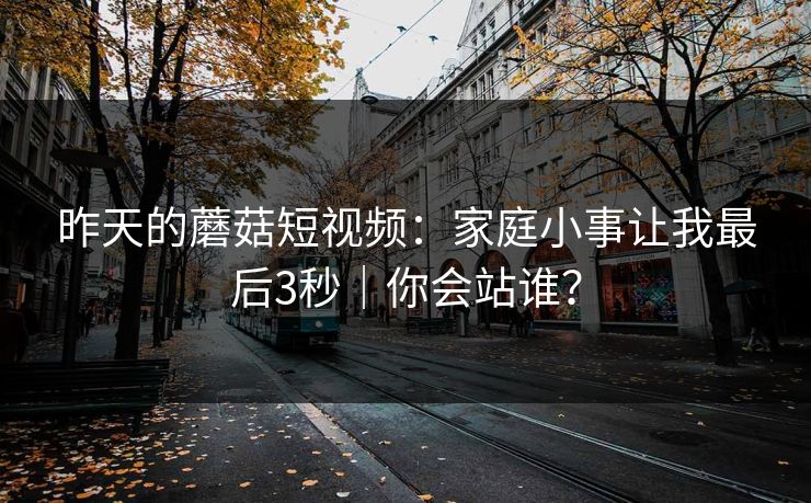 昨天的蘑菇短视频：家庭小事让我最后3秒｜你会站谁？