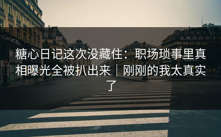 糖心日记这次没藏住：职场琐事里真相曝光全被扒出来｜刚刚的我太真实了