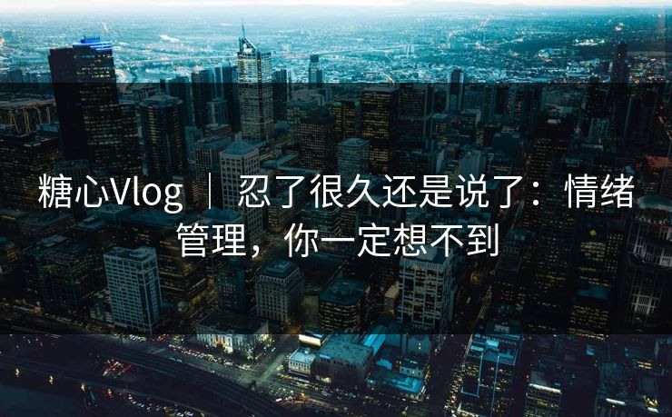 糖心Vlog | 忍了很久还是说了:情绪管理,你一定想不到 糖心Vlog | 忍了很久还是说了:情绪管理,你一定想不到